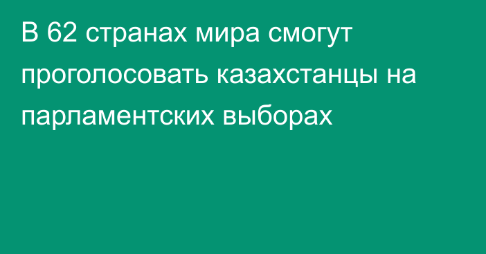 В 62 странах мира смогут проголосовать казахстанцы на парламентских выборах