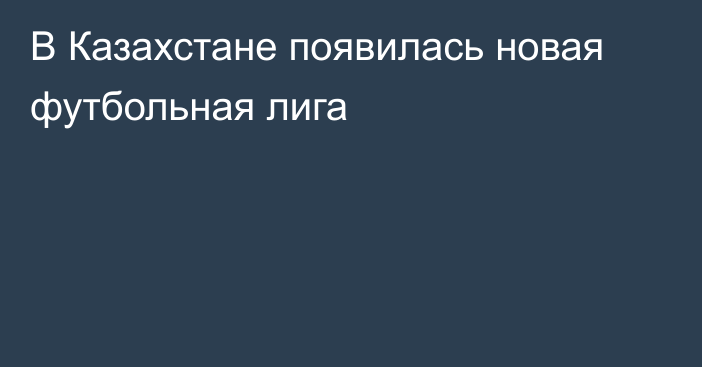 В Казахстане появилась новая футбольная лига