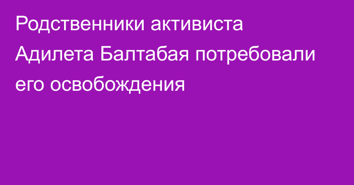 Родственники активиста Адилета Балтабая потребовали его освобождения