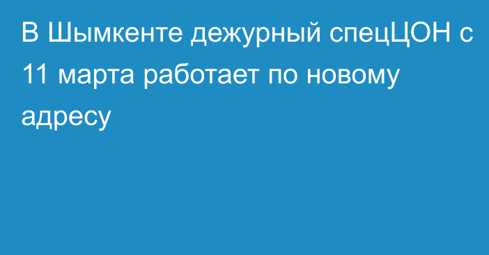 В Шымкенте дежурный спецЦОН с 11 марта работает по новому адресу