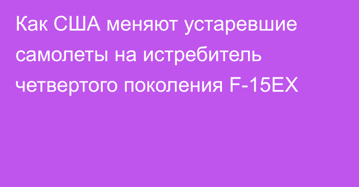 Как США меняют устаревшие самолеты на истребитель четвертого поколения F-15EX