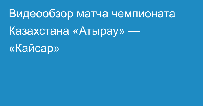 Видеообзор матча чемпионата Казахстана «Атырау» — «Кайсар»