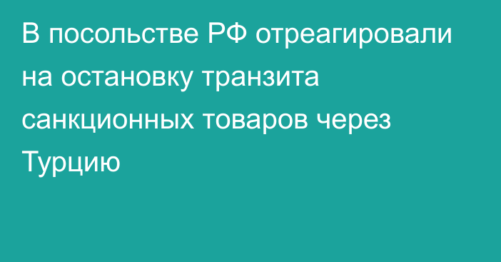 В посольстве РФ отреагировали на остановку транзита санкционных товаров через Турцию