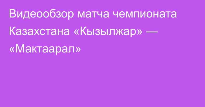 Видеообзор матча чемпионата Казахстана «Кызылжар» — «Мактаарал»