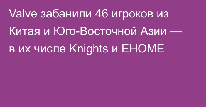 Valve забанили 46 игроков из Китая и Юго-Восточной Азии — в их числе Knights и EHOME