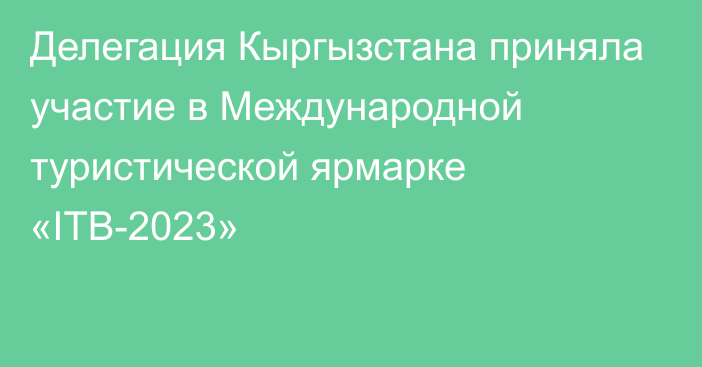 Делегация Кыргызстана приняла участие в Международной туристической ярмарке «ITB-2023»