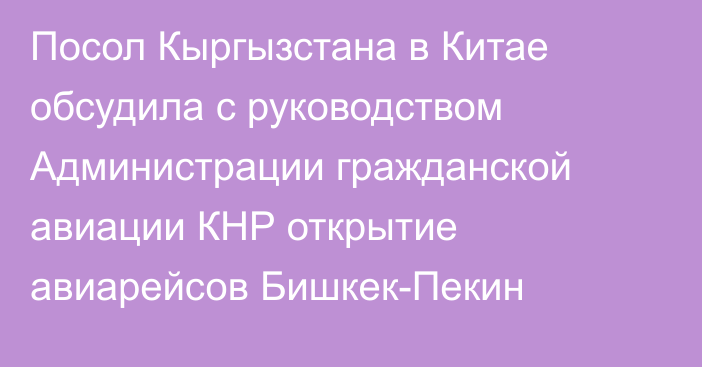 Посол Кыргызстана в Китае обсудила с руководством Администрации гражданской авиации КНР открытие авиарейсов Бишкек-Пекин