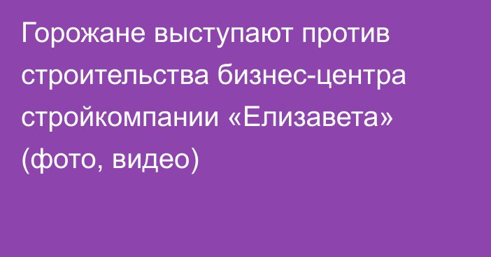 Горожане выступают против строительства бизнес-центра стройкомпании «Елизавета» (фото, видео)