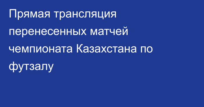 Прямая трансляция перенесенных матчей чемпионата Казахстана по футзалу