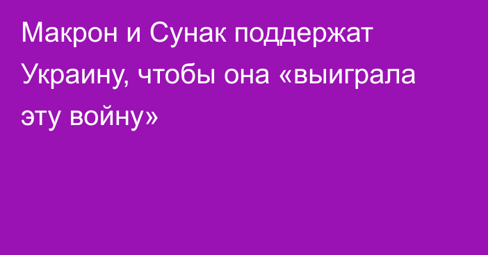 Макрон и Сунак поддержат Украину, чтобы она «выиграла эту войну»