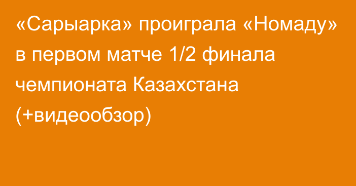 «Сарыарка» проиграла «Номаду» в первом матче 1/2 финала чемпионата Казахстана (+видеообзор)