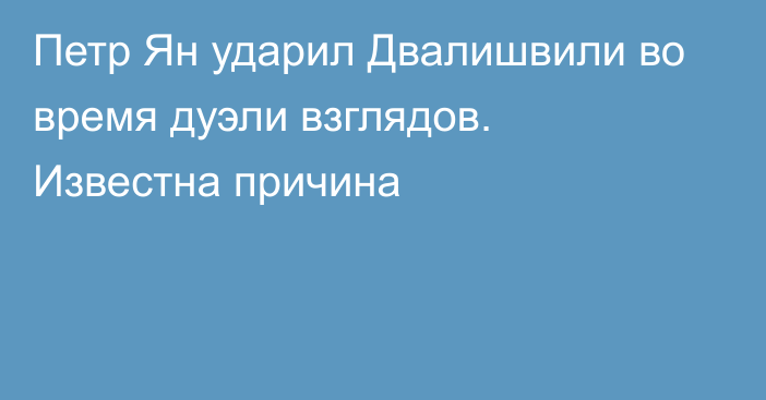 Петр Ян ударил Двалишвили во время дуэли взглядов. Известна причина