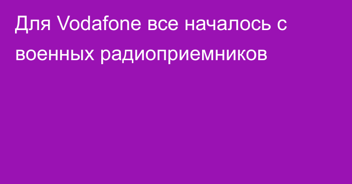 Для Vodafone все началось с военных радиоприемников