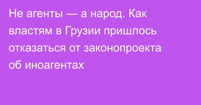 Не агенты — а народ. Как властям в Грузии пришлось отказаться от законопроекта об иноагентах