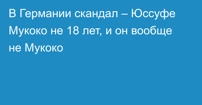 В Германии скандал – Юссуфе Мукоко не 18 лет, и он вообще не Мукоко