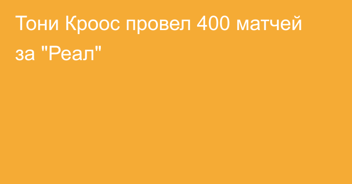 Тони Кроос провел 400 матчей за 