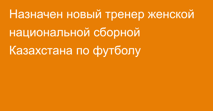 Назначен новый тренер женской национальной сборной Казахстана по футболу