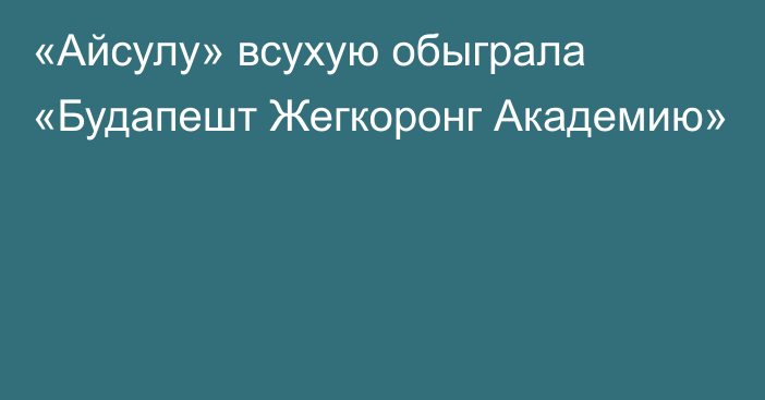 «Айсулу» всухую обыграла «Будапешт Жегкоронг Академию»