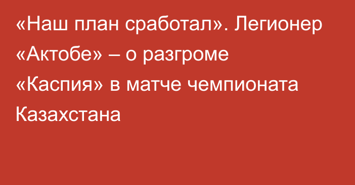 «Наш план сработал». Легионер «Актобе» –  о разгроме «Каспия» в матче чемпионата Казахстана