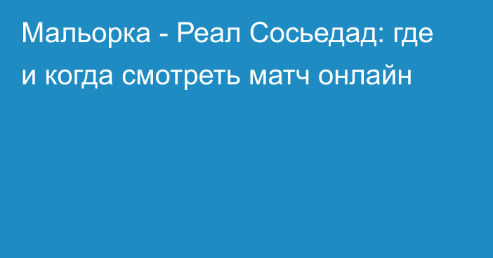 Мальорка -  Реал Сосьедад: где и когда смотреть матч онлайн