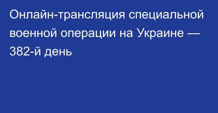 Онлайн-трансляция специальной военной операции на Украине — 382-й день