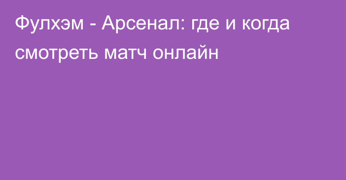 Фулхэм -  Арсенал: где и когда смотреть матч онлайн