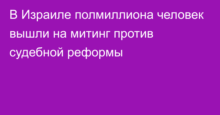 В Израиле полмиллиона человек вышли на митинг против судебной реформы