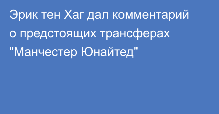 Эрик тен Хаг дал комментарий о предстоящих трансферах 