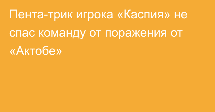 Пента-трик игрока «Каспия» не спас команду от поражения от «Актобе»