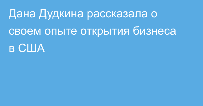 Дана Дудкина рассказала о своем опыте открытия бизнеса в США