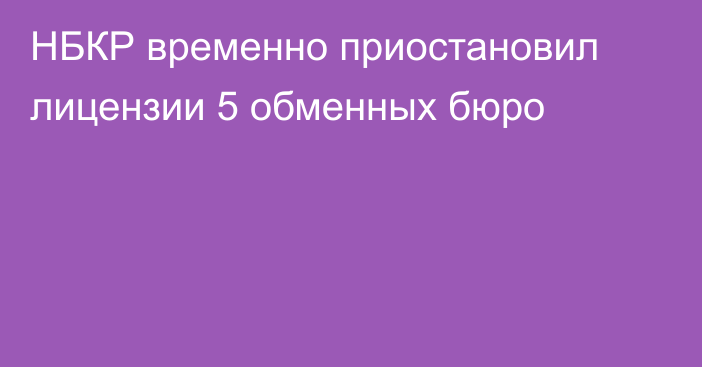 НБКР временно приостановил лицензии 5 обменных бюро