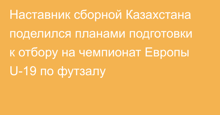 Наставник сборной Казахстана поделился планами подготовки к отбору на чемпионат Европы U-19 по футзалу