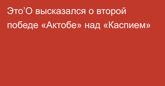 Это’О высказался о второй победе «Актобе» над «Каспием»