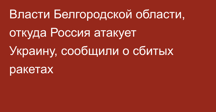 Власти Белгородской области, откуда Россия атакует Украину, сообщили о сбитых ракетах