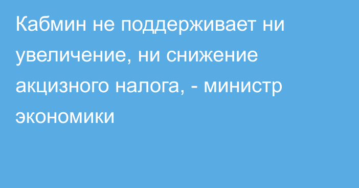 Кабмин не поддерживает ни увеличение, ни снижение акцизного налога, - министр экономики