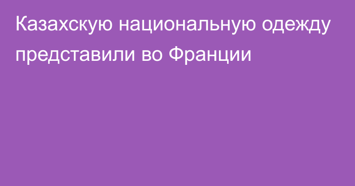 Казахскую национальную одежду представили во Франции