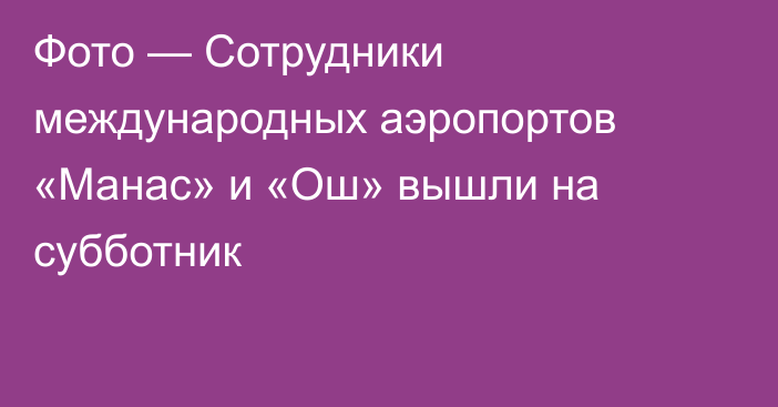 Фото — Сотрудники международных аэропортов «Манас» и «Ош» вышли на субботник