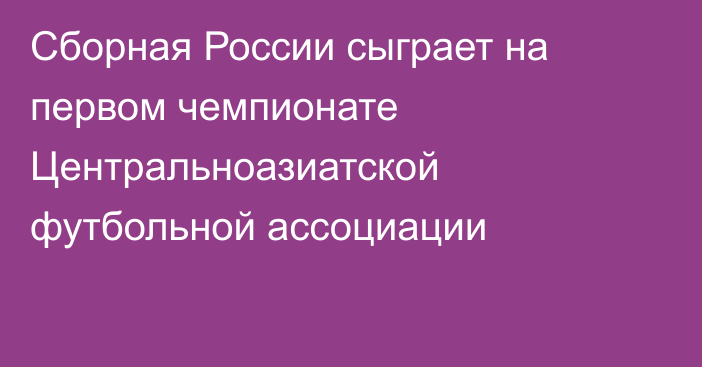 Сборная России сыграет на первом чемпионате Центральноазиатской футбольной ассоциации