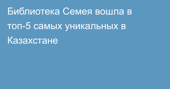 Библиотека Семея вошла в топ-5 самых уникальных в Казахстане