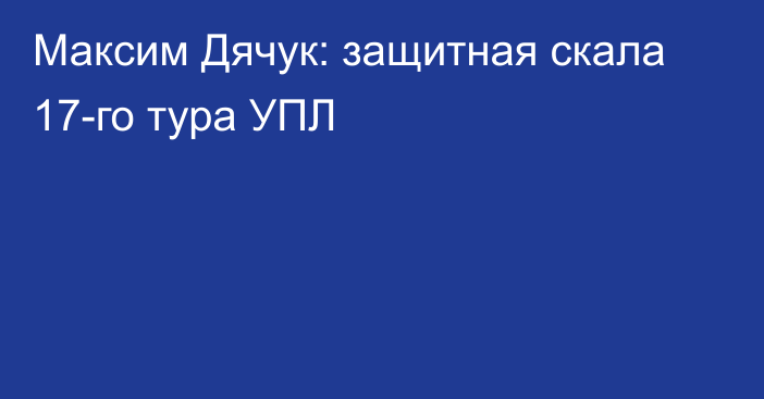 Максим Дячук: защитная скала 17-го тура УПЛ