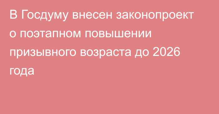 В Госдуму внесен законопроект о поэтапном повышении призывного возраста до 2026 года