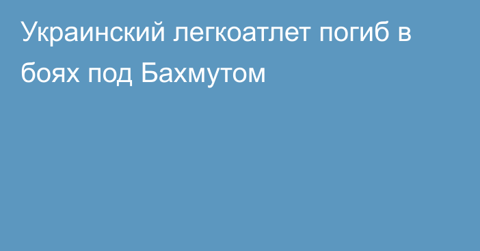 Украинский легкоатлет погиб в боях под Бахмутом