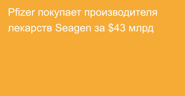 Pfizer покупает производителя лекарств Seagen за $43 млрд