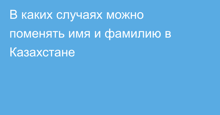 В каких случаях можно поменять имя и фамилию в Казахстане