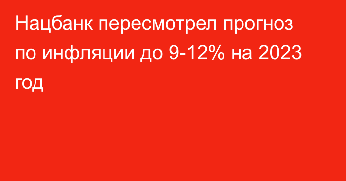 Нацбанк пересмотрел прогноз по инфляции до 9-12% на 2023 год