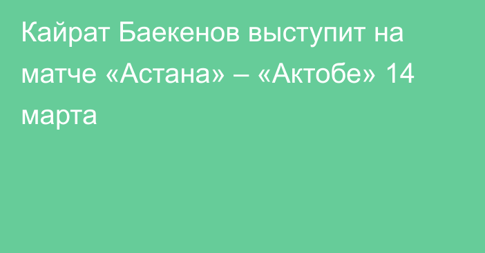 Кайрат Баекенов выступит на матче «Астана» – «Актобе» 14 марта