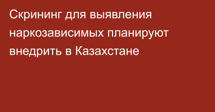 Скрининг для выявления наркозависимых планируют внедрить в Казахстане