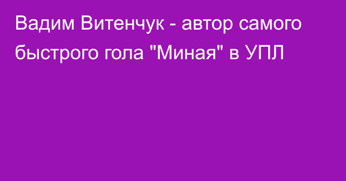 Вадим Витенчук - автор самого быстрого гола 