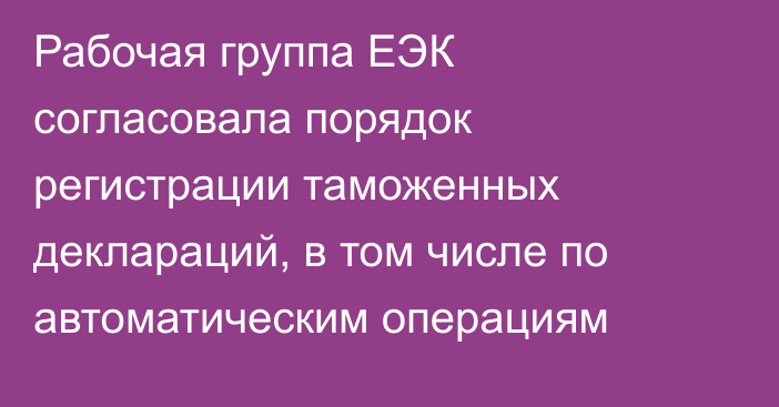 Рабочая группа ЕЭК согласовала порядок регистрации таможенных деклараций, в том числе по автоматическим операциям