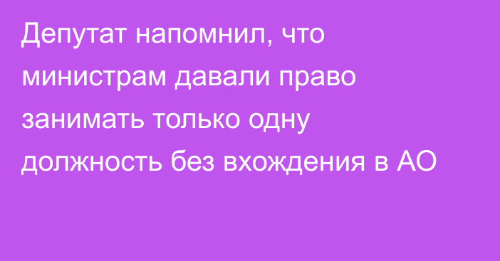 Депутат напомнил, что министрам давали право занимать только одну должность без вхождения в АО